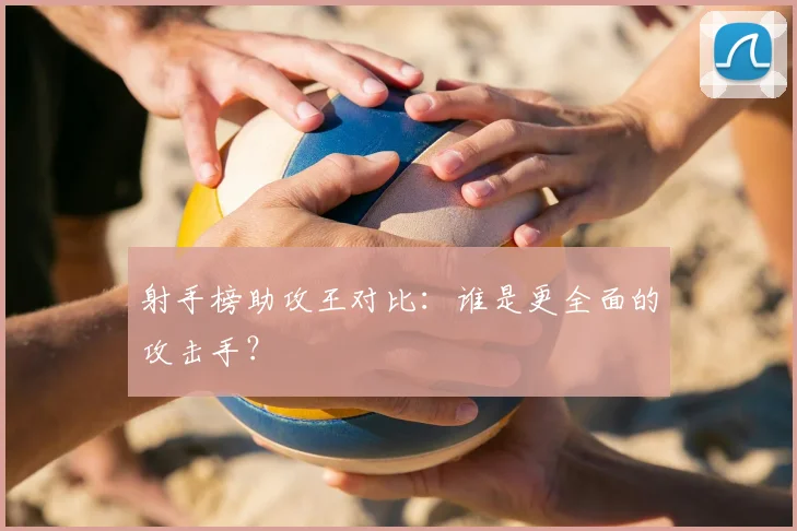 射手榜助攻王对比：谁是更全面的攻击手？