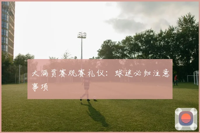 大满贯赛观赛礼仪：球迷必知注意事项