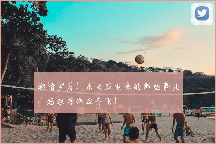 燃情岁月！东南亚电竞的那些事儿，感动与热血齐飞！