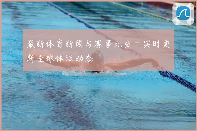 最新体育新闻与赛事比分 - 实时更新全球体坛动态