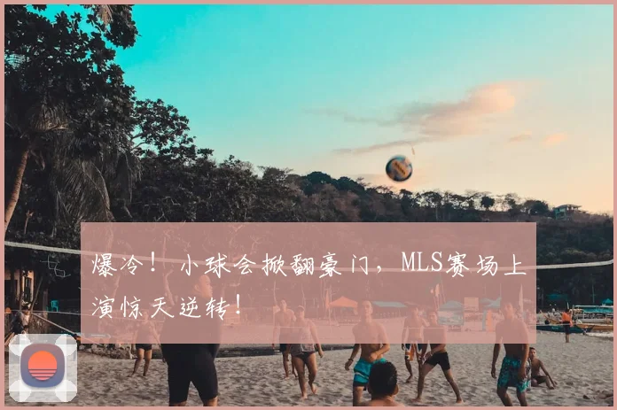 爆冷！小球会掀翻豪门，MLS赛场上演惊天逆转！
