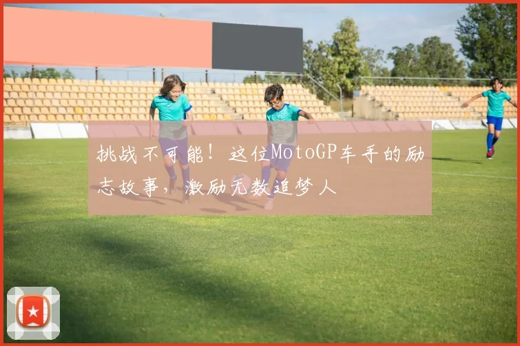 挑战不可能！这位MotoGP车手的励志故事，激励无数追梦人