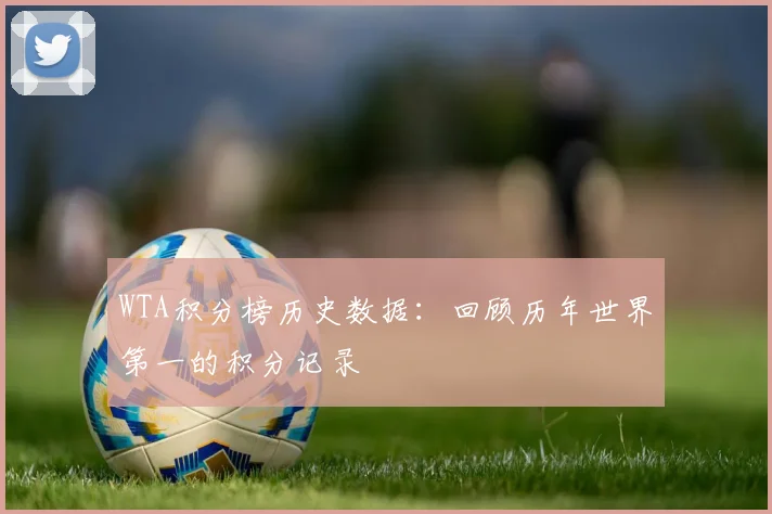 WTA积分榜历史数据：回顾历年世界第一的积分记录