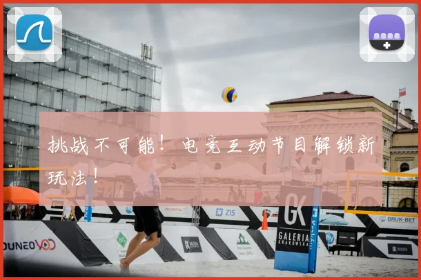 挑战不可能！电竞互动节目解锁新玩法！