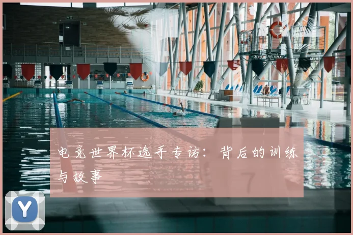 电竞世界杯选手专访：背后的训练与故事