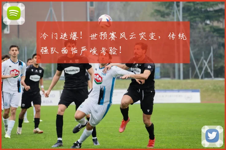 冷门迭爆！世预赛风云突变，传统强队面临严峻考验！