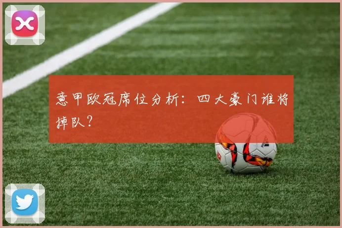 意甲欧冠席位分析：四大豪门谁将掉队？