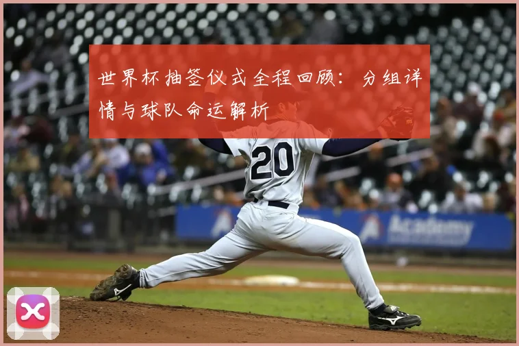 世界杯抽签仪式全程回顾：分组详情与球队命运解析