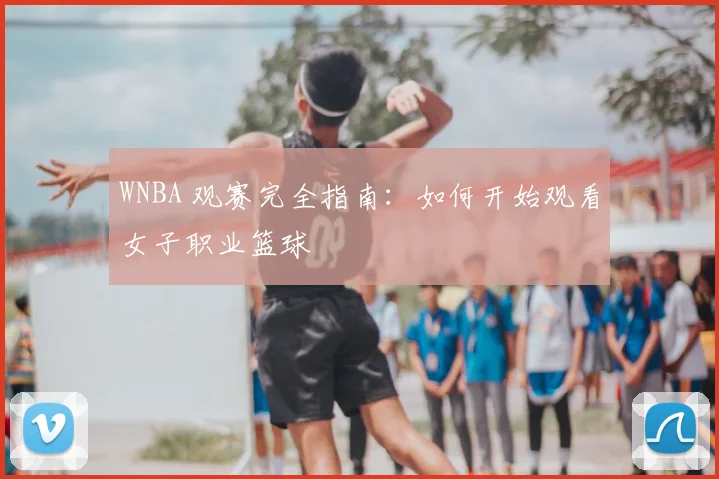 WNBA 观赛完全指南：如何开始观看女子职业篮球