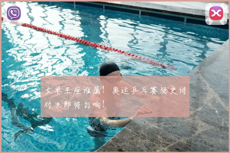 女单王座谁属！奥运乒乓赛场史诗对决即将打响！