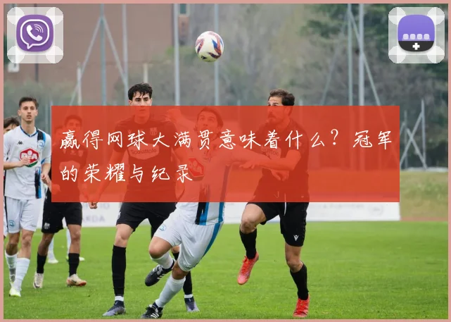 赢得网球大满贯意味着什么？冠军的荣耀与纪录