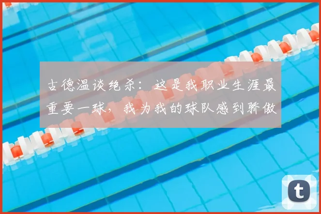 古德温谈绝杀：这是我职业生涯最重要一球，我为我的球队感到骄傲