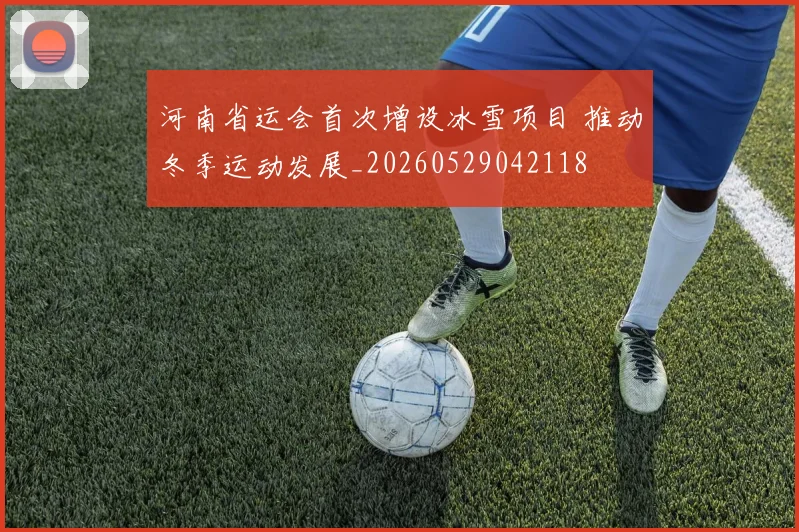 河南省运会首次增设冰雪项目 推动冬季运动发展_20260529042118
