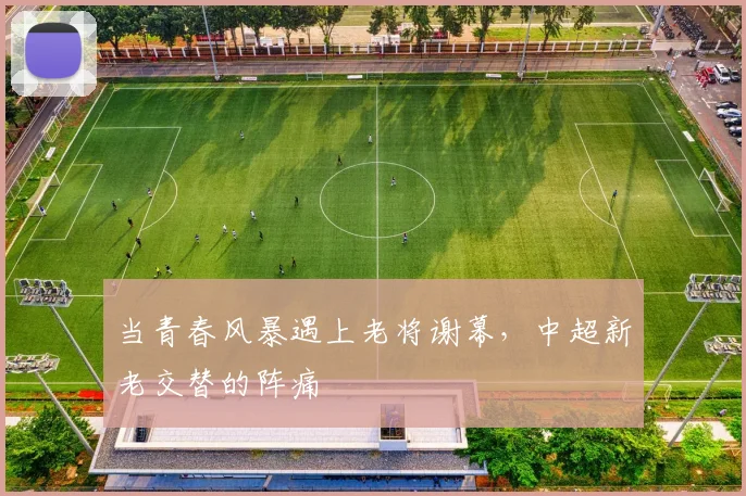 当青春风暴遇上老将谢幕，中超新老交替的阵痛