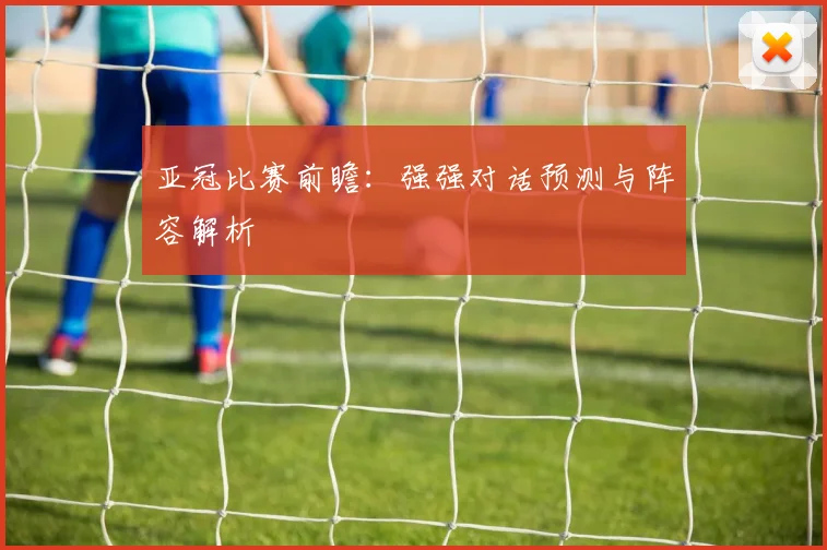 亚冠比赛前瞻：强强对话预测与阵容解析