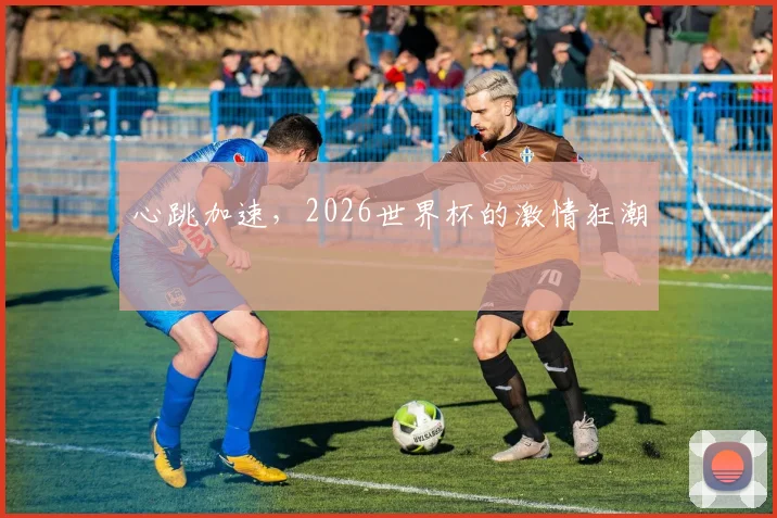 心跳加速，2026世界杯的激情狂潮