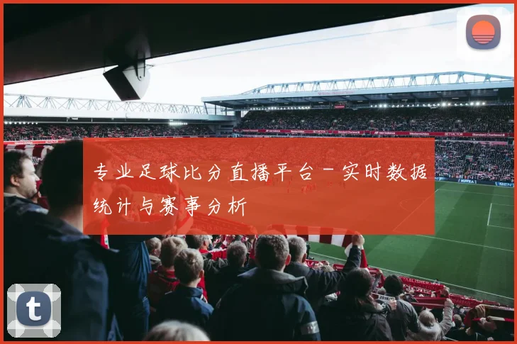 专业足球比分直播平台 - 实时数据统计与赛事分析