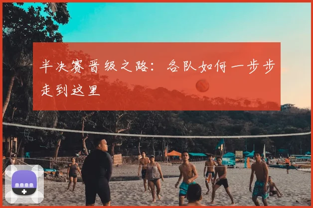 半决赛晋级之路：各队如何一步步走到这里