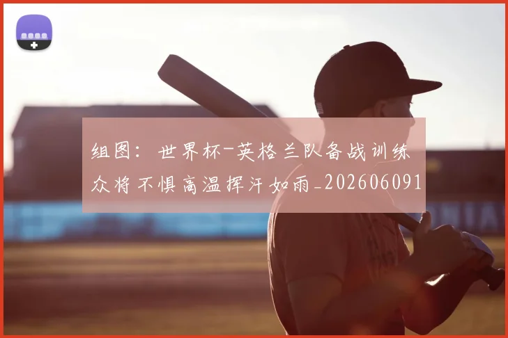 组图：世界杯-英格兰队备战训练 众将不惧高温挥汗如雨_20260609190904