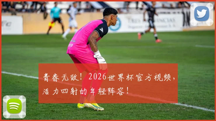 青春无敌！2026世界杯官方视频，活力四射的年轻阵容！