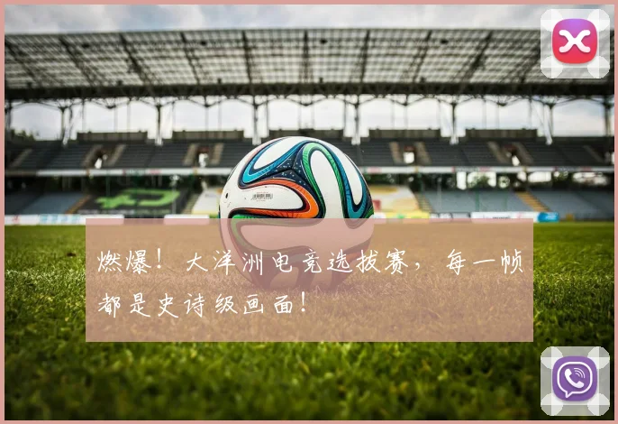 燃爆！大洋洲电竞选拔赛，每一帧都是史诗级画面！