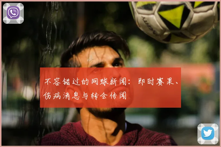 不容错过的网球新闻：即时赛果、伤病消息与转会传闻