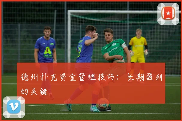 德州扑克资金管理技巧：长期盈利的关键